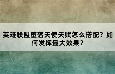 英雄联盟堕落天使天赋怎么搭配？如何发挥最大效果？