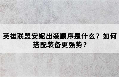 英雄联盟安妮出装顺序是什么？如何搭配装备更强势？