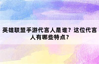 英雄联盟手游代言人是谁？这位代言人有哪些特点？