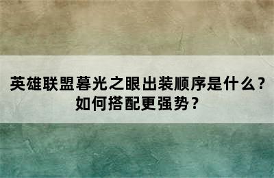 英雄联盟暮光之眼出装顺序是什么？如何搭配更强势？