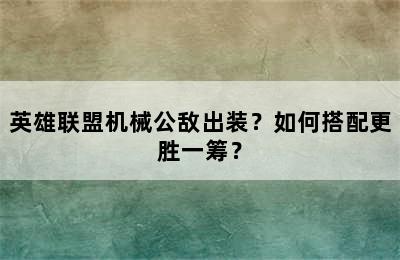 英雄联盟机械公敌出装？如何搭配更胜一筹？