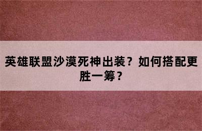 英雄联盟沙漠死神出装？如何搭配更胜一筹？