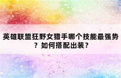 英雄联盟狂野女猎手哪个技能最强势？如何搭配出装？