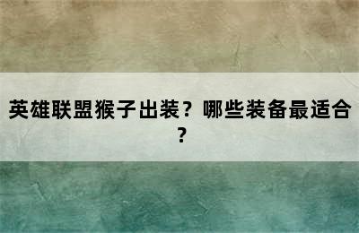 英雄联盟猴子出装？哪些装备最适合？