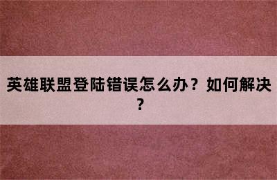 英雄联盟登陆错误怎么办？如何解决？