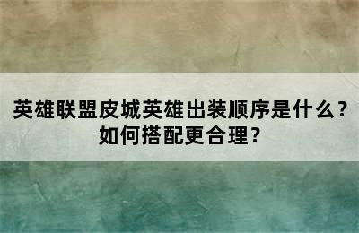 英雄联盟皮城英雄出装顺序是什么？如何搭配更合理？