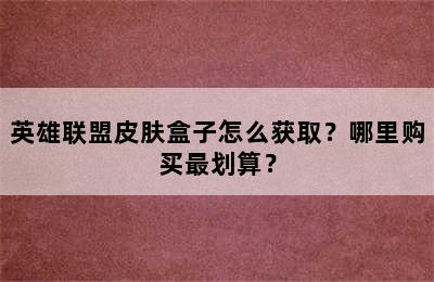 英雄联盟皮肤盒子怎么获取？哪里购买最划算？