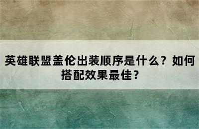 英雄联盟盖伦出装顺序是什么？如何搭配效果最佳？