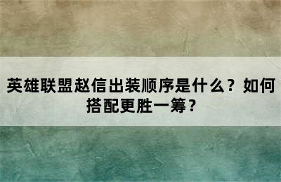 英雄联盟赵信出装顺序是什么？如何搭配更胜一筹？