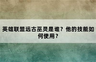 英雄联盟远古巫灵是谁？他的技能如何使用？