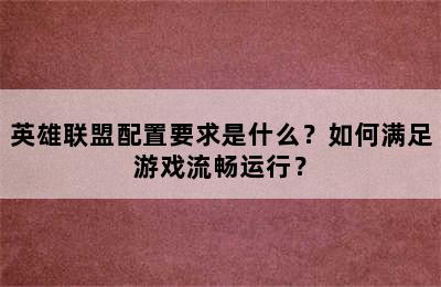 英雄联盟配置要求是什么？如何满足游戏流畅运行？