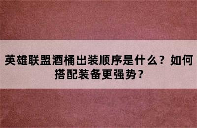 英雄联盟酒桶出装顺序是什么？如何搭配装备更强势？