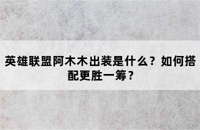 英雄联盟阿木木出装是什么？如何搭配更胜一筹？