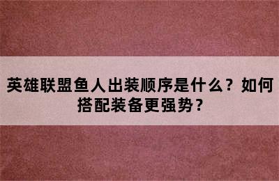 英雄联盟鱼人出装顺序是什么？如何搭配装备更强势？