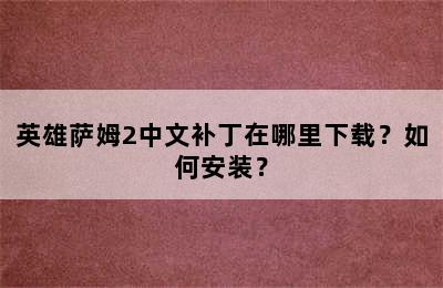 英雄萨姆2中文补丁在哪里下载？如何安装？