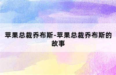 苹果总裁乔布斯-苹果总裁乔布斯的故事