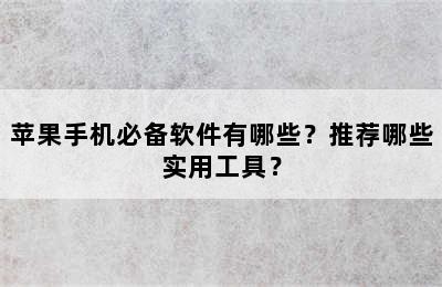 苹果手机必备软件有哪些？推荐哪些实用工具？