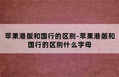 苹果港版和国行的区别-苹果港版和国行的区别什么字母