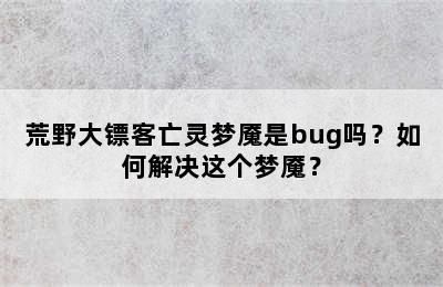 荒野大镖客亡灵梦魇是bug吗？如何解决这个梦魇？