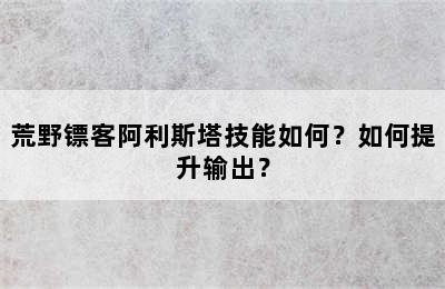 荒野镖客阿利斯塔技能如何？如何提升输出？