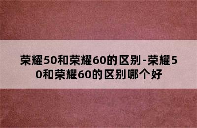 荣耀50和荣耀60的区别-荣耀50和荣耀60的区别哪个好