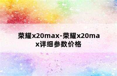 荣耀x20max-荣耀x20max详细参数价格