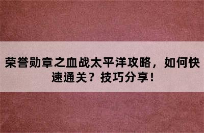 荣誉勋章之血战太平洋攻略，如何快速通关？技巧分享！