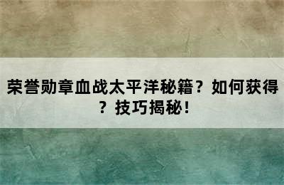 荣誉勋章血战太平洋秘籍？如何获得？技巧揭秘！