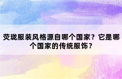 荧珑服装风格源自哪个国家？它是哪个国家的传统服饰？