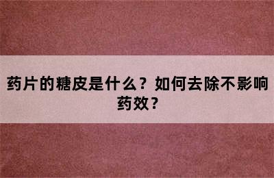 药片的糖皮是什么？如何去除不影响药效？