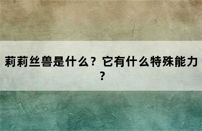 莉莉丝兽是什么？它有什么特殊能力？