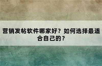 营销发帖软件哪家好？如何选择最适合自己的？