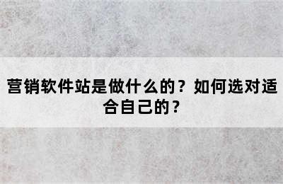 营销软件站是做什么的？如何选对适合自己的？