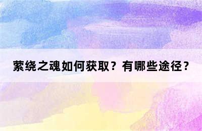 萦绕之魂如何获取？有哪些途径？