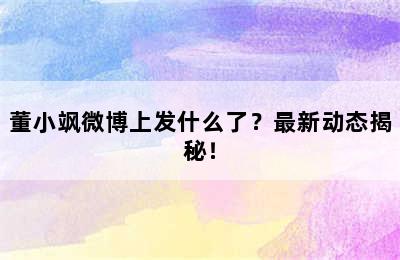 董小飒微博上发什么了？最新动态揭秘！