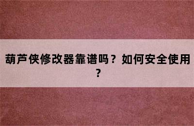 葫芦侠修改器靠谱吗？如何安全使用？