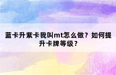 蓝卡升紫卡我叫mt怎么做？如何提升卡牌等级？