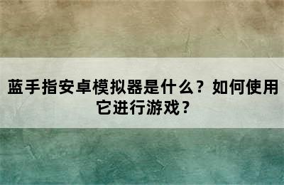 蓝手指安卓模拟器是什么？如何使用它进行游戏？