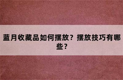 蓝月收藏品如何摆放？摆放技巧有哪些？