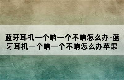 蓝牙耳机一个响一个不响怎么办-蓝牙耳机一个响一个不响怎么办苹果