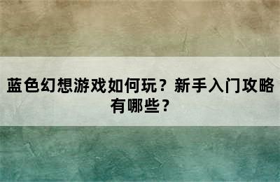 蓝色幻想游戏如何玩？新手入门攻略有哪些？