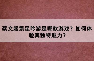 蔡文姬繁星吟游是哪款游戏？如何体验其独特魅力？