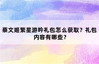 蔡文姬繁星游吟礼包怎么获取？礼包内容有哪些？