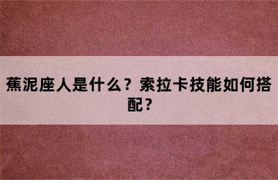 蕉泥座人是什么？索拉卡技能如何搭配？