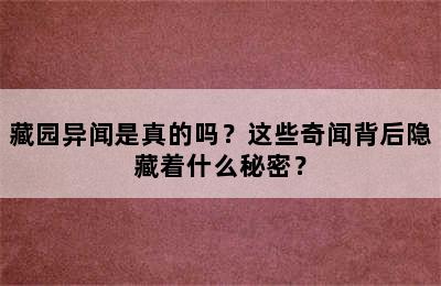 藏园异闻是真的吗？这些奇闻背后隐藏着什么秘密？