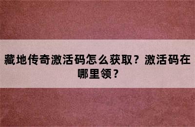 藏地传奇激活码怎么获取？激活码在哪里领？