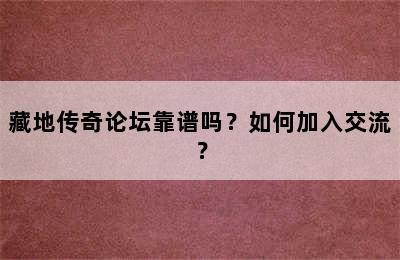 藏地传奇论坛靠谱吗？如何加入交流？