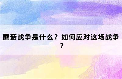 蘑菇战争是什么？如何应对这场战争？