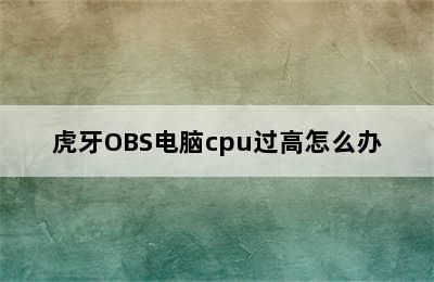 虎牙OBS电脑cpu过高怎么办