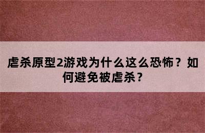 虐杀原型2游戏为什么这么恐怖？如何避免被虐杀？